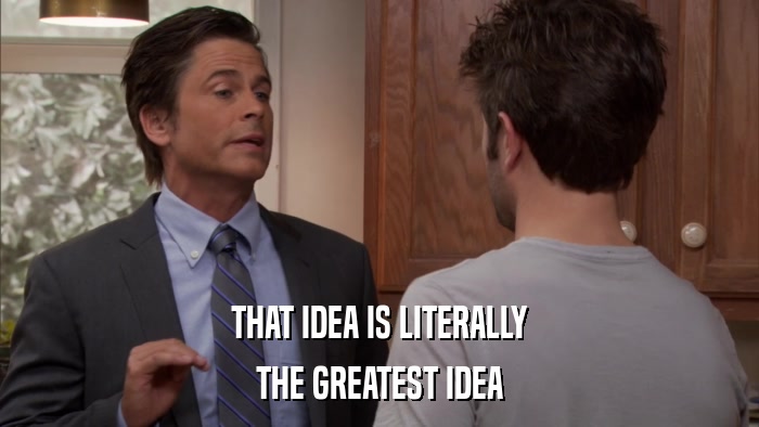 THAT IDEA IS LITERALLY THE GREATEST IDEA 