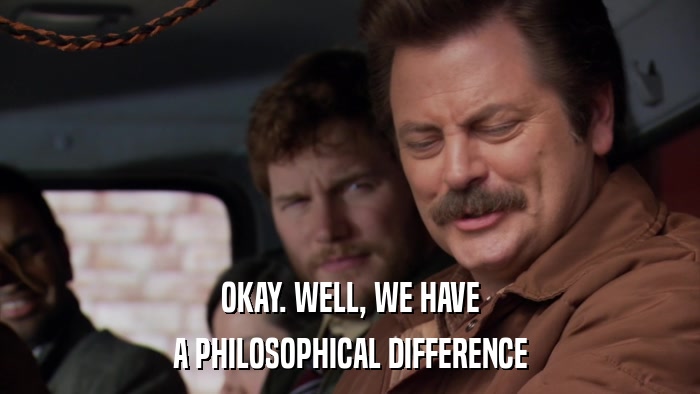 OKAY. WELL, WE HAVE A PHILOSOPHICAL DIFFERENCE 