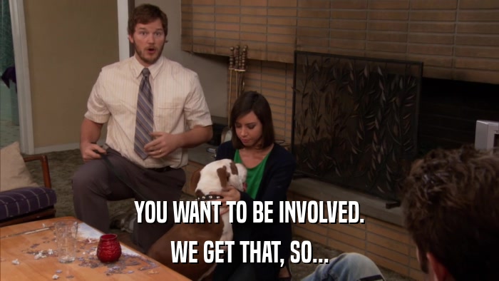 YOU WANT TO BE INVOLVED. WE GET THAT, SO... 