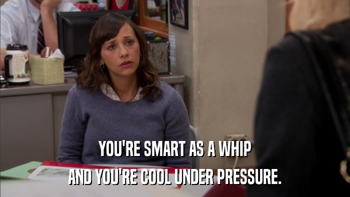 YOU'RE SMART AS A WHIP AND YOU'RE COOL UNDER PRESSURE. 