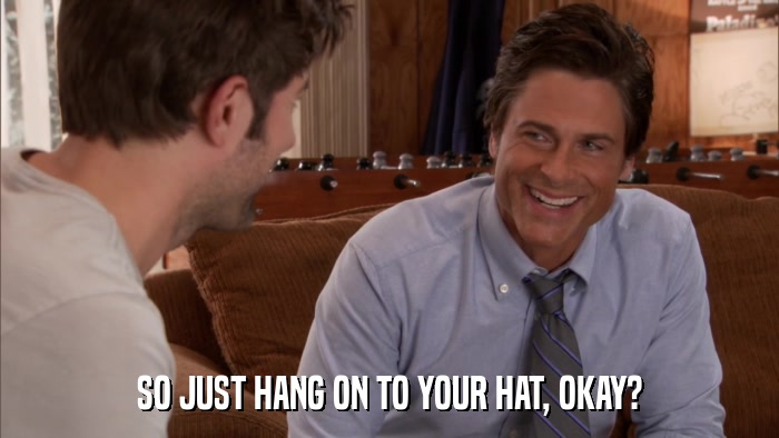 SO JUST HANG ON TO YOUR HAT, OKAY?  