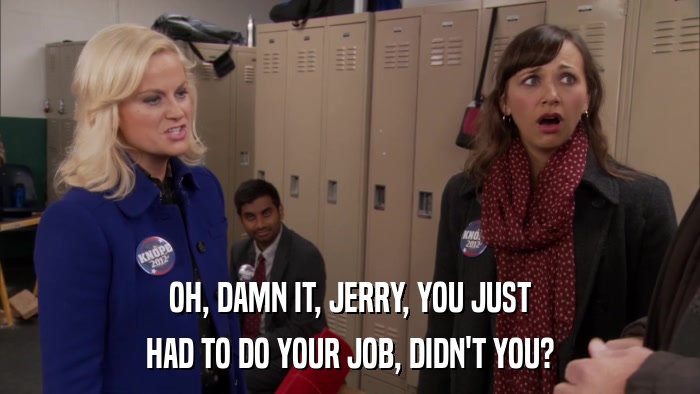 OH, DAMN IT, JERRY, YOU JUST HAD TO DO YOUR JOB, DIDN'T YOU? 