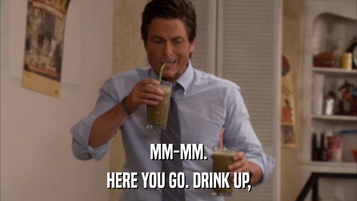 MM-MM. HERE YOU GO. DRINK UP, 