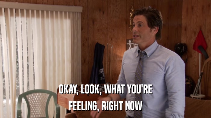 OKAY, LOOK, WHAT YOU'RE FEELING, RIGHT NOW 