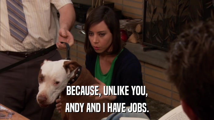 BECAUSE, UNLIKE YOU, ANDY AND I HAVE JOBS. 