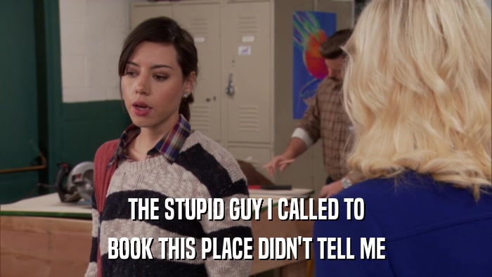 THE STUPID GUY I CALLED TO BOOK THIS PLACE DIDN'T TELL ME 