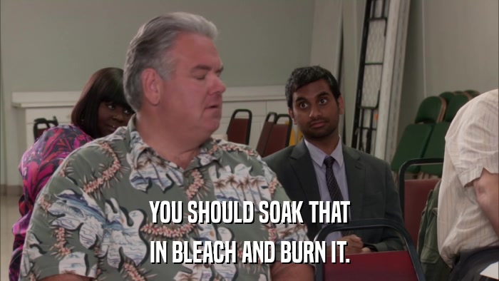 YOU SHOULD SOAK THAT IN BLEACH AND BURN IT. 