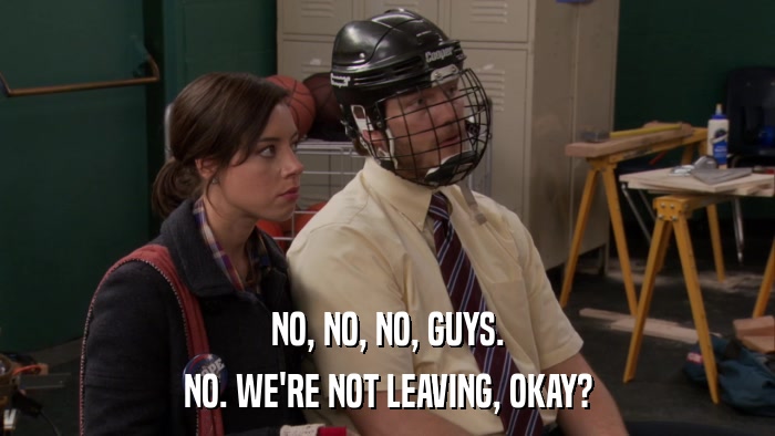 NO, NO, NO, GUYS. NO. WE'RE NOT LEAVING, OKAY? 
