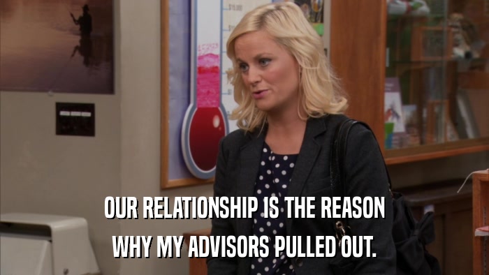 OUR RELATIONSHIP IS THE REASON WHY MY ADVISORS PULLED OUT. 