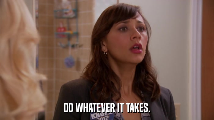 DO WHATEVER IT TAKES.  