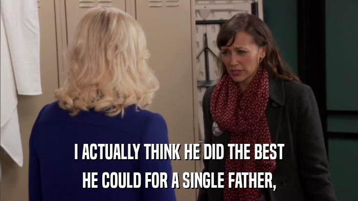 I ACTUALLY THINK HE DID THE BEST HE COULD FOR A SINGLE FATHER, 