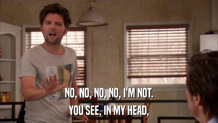 NO, NO, NO, NO, I'M NOT. YOU SEE, IN MY HEAD, 