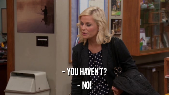 - YOU HAVEN'T? - NO! 