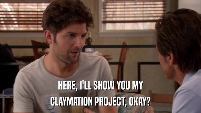 HERE, I'LL SHOW YOU MY CLAYMATION PROJECT, OKAY? 
