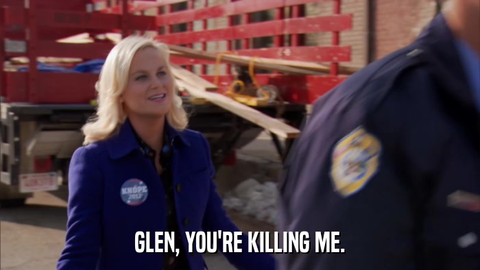 GLEN, YOU'RE KILLING ME.  