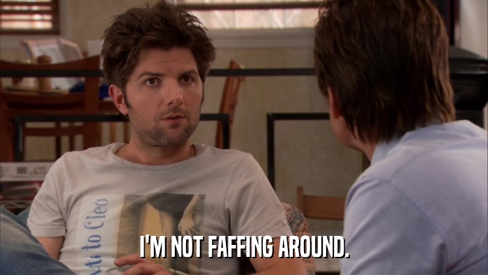 I'M NOT FAFFING AROUND.  