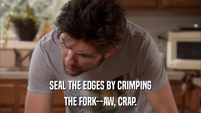 SEAL THE EDGES BY CRIMPING THE FORK--AW, CRAP. 