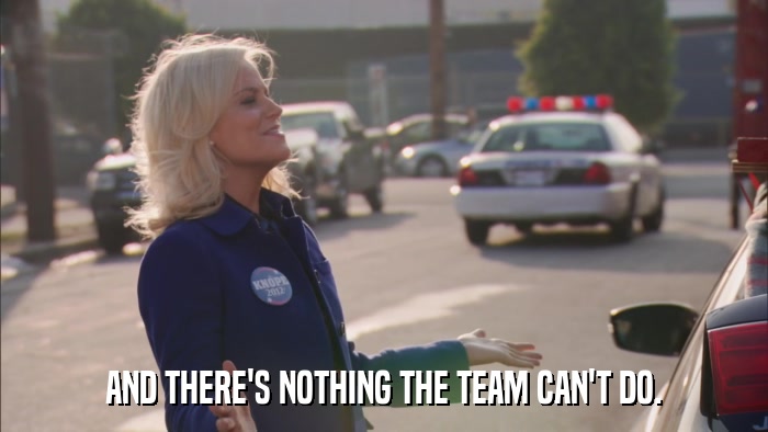 AND THERE'S NOTHING THE TEAM CAN'T DO.  