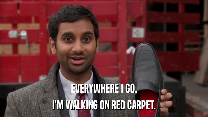 EVERYWHERE I GO, I'M WALKING ON RED CARPET. 