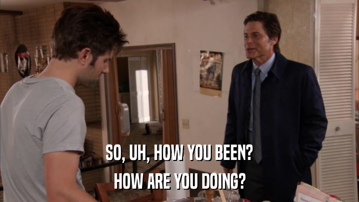 SO, UH, HOW YOU BEEN? HOW ARE YOU DOING? 