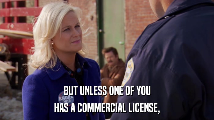 BUT UNLESS ONE OF YOU HAS A COMMERCIAL LICENSE, 