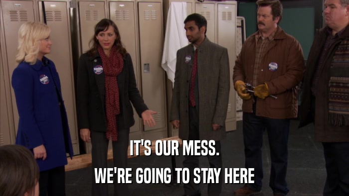 IT'S OUR MESS. WE'RE GOING TO STAY HERE 