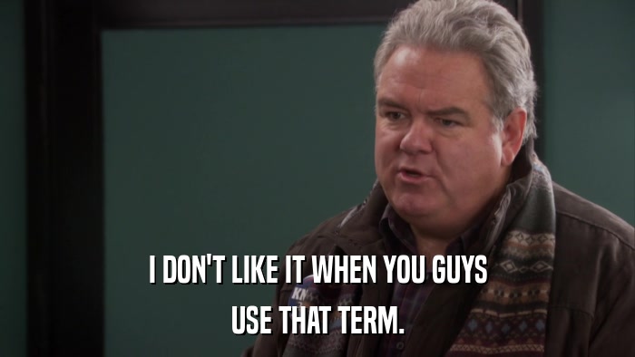 I DON'T LIKE IT WHEN YOU GUYS USE THAT TERM. 