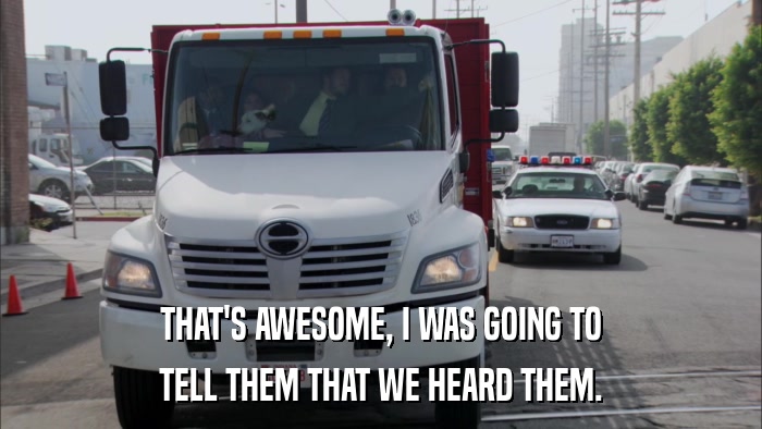THAT'S AWESOME, I WAS GOING TO TELL THEM THAT WE HEARD THEM. 
