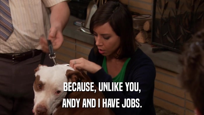 BECAUSE, UNLIKE YOU, ANDY AND I HAVE JOBS. 