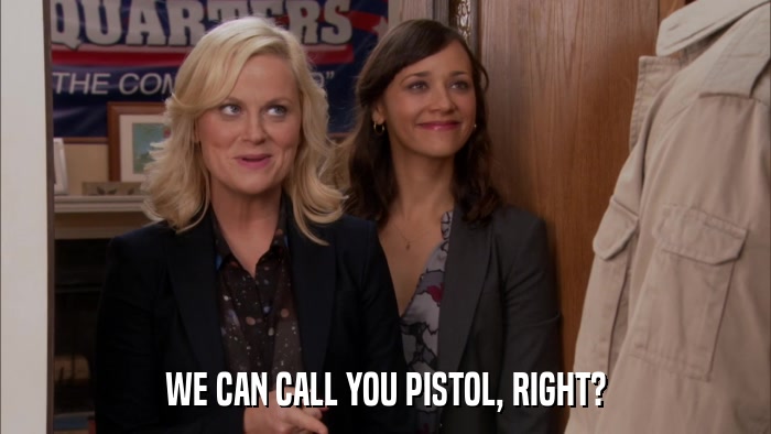 WE CAN CALL YOU PISTOL, RIGHT?  