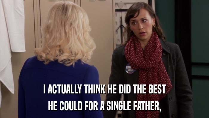 I ACTUALLY THINK HE DID THE BEST HE COULD FOR A SINGLE FATHER, 