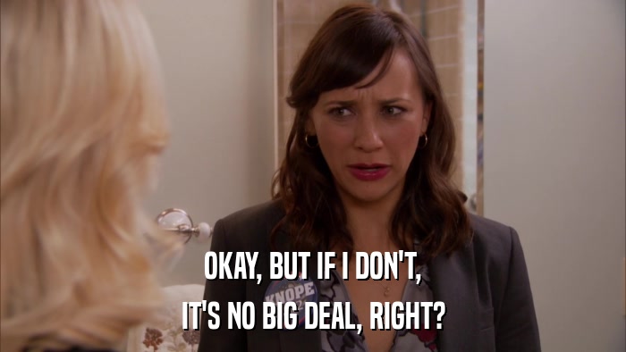 OKAY, BUT IF I DON'T, IT'S NO BIG DEAL, RIGHT? 