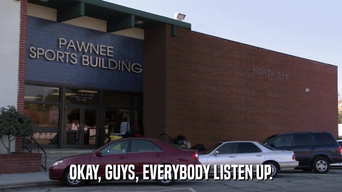 OKAY, GUYS, EVERYBODY LISTEN UP.  