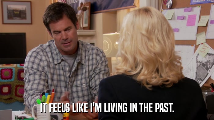 IT FEELS LIKE I'M LIVING IN THE PAST.  