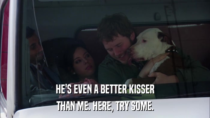 HE'S EVEN A BETTER KISSER THAN ME. HERE, TRY SOME. 
