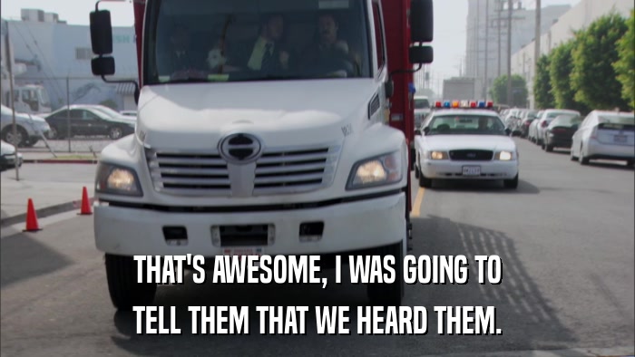 THAT'S AWESOME, I WAS GOING TO TELL THEM THAT WE HEARD THEM. 