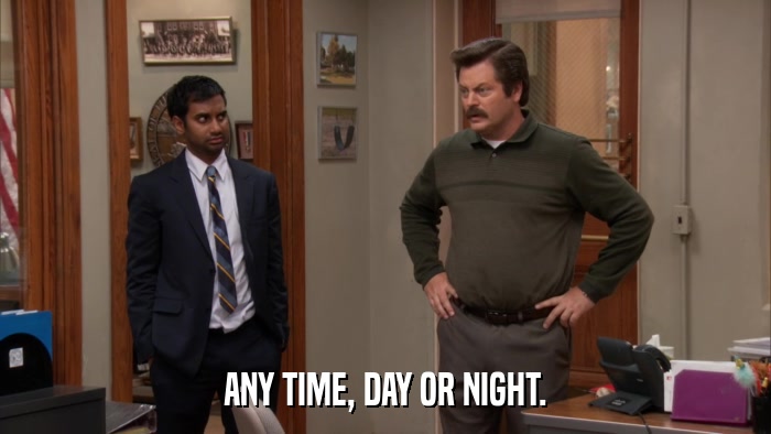 ANY TIME, DAY OR NIGHT.  