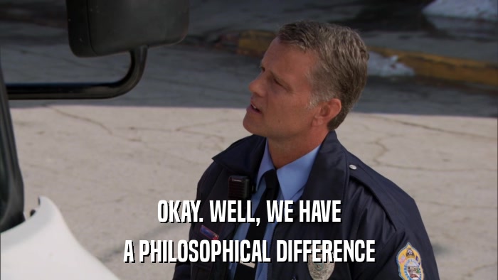 OKAY. WELL, WE HAVE A PHILOSOPHICAL DIFFERENCE 