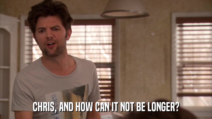 CHRIS, AND HOW CAN IT NOT BE LONGER?  