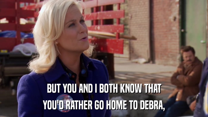 BUT YOU AND I BOTH KNOW THAT YOU'D RATHER GO HOME TO DEBRA, 