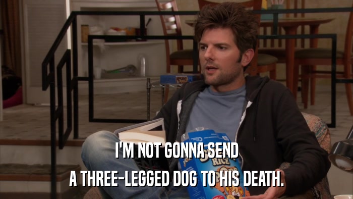 I'M NOT GONNA SEND A THREE-LEGGED DOG TO HIS DEATH. 