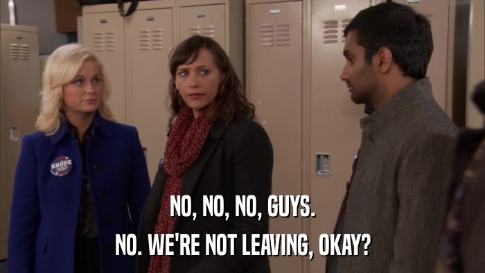 NO, NO, NO, GUYS. NO. WE'RE NOT LEAVING, OKAY? 