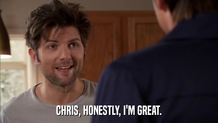 CHRIS, HONESTLY, I'M GREAT.  