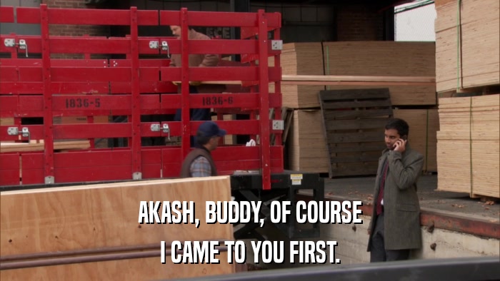 AKASH, BUDDY, OF COURSE I CAME TO YOU FIRST. 