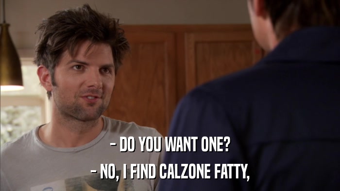 - DO YOU WANT ONE? - NO, I FIND CALZONE FATTY, 