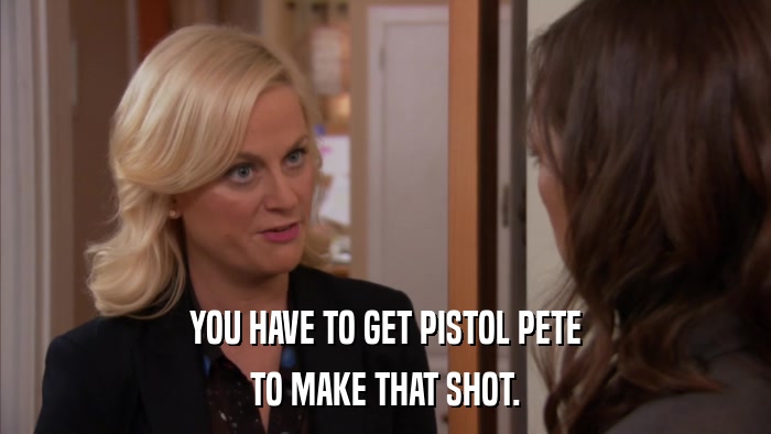 YOU HAVE TO GET PISTOL PETE TO MAKE THAT SHOT. 