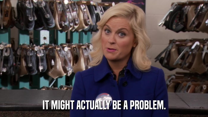IT MIGHT ACTUALLY BE A PROBLEM.  