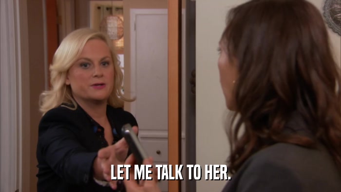 LET ME TALK TO HER.  