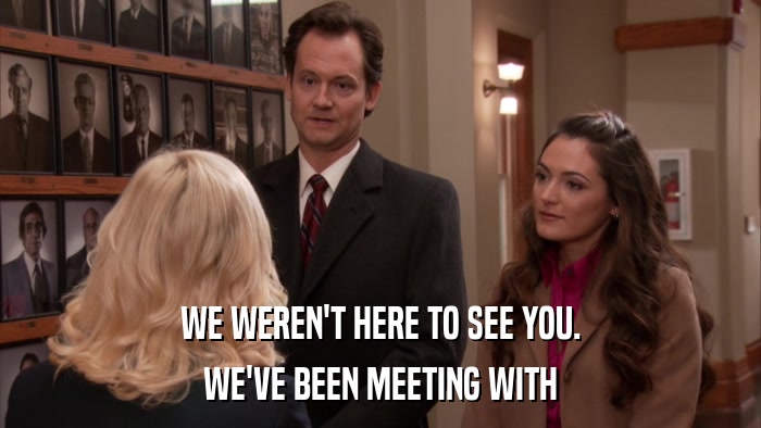 WE WEREN'T HERE TO SEE YOU. WE'VE BEEN MEETING WITH 