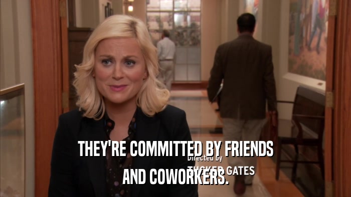 THEY'RE COMMITTED BY FRIENDS AND COWORKERS. 